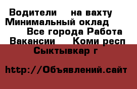 Водители BC на вахту. › Минимальный оклад ­ 60 000 - Все города Работа » Вакансии   . Коми респ.,Сыктывкар г.